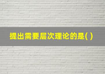 提出需要层次理论的是( )